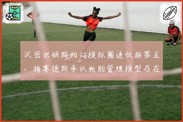 汉密尔顿斯帕站模拟圈速仅排第五,梅赛德斯承认轮胎管理模型存在系统性偏差