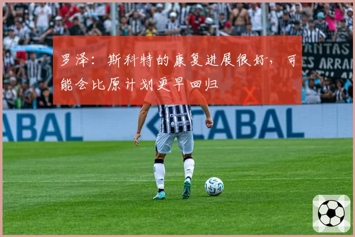 罗泽:斯科特的康复进展很好,可能会比原计划更早回归