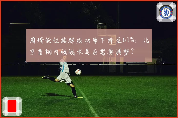 周琦低位接球成功率下降至61%，北京首钢内线战术是否需要调整？