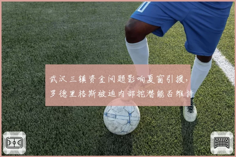 武汉三镇资金问题影响夏窗引援,罗德里格斯被迫内部挖潜能否维持竞争力