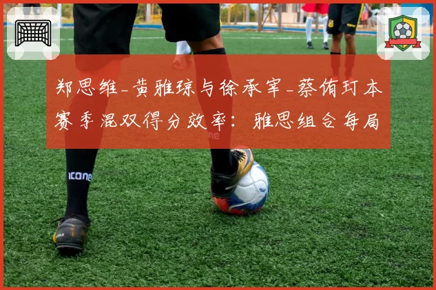 郑思维_黄雅琼与徐承宰_蔡侑玎本赛季混双得分效率:雅思组合每局得分21.5分对韩国组合20.8分