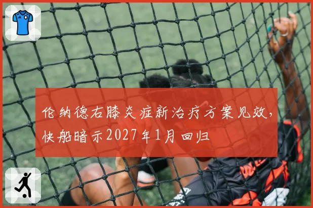 伦纳德右膝炎症新治疗方案见效，快船暗示2027年1月回归