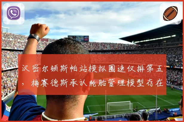汉密尔顿斯帕站模拟圈速仅排第五,梅赛德斯承认轮胎管理模型存在系统性偏差