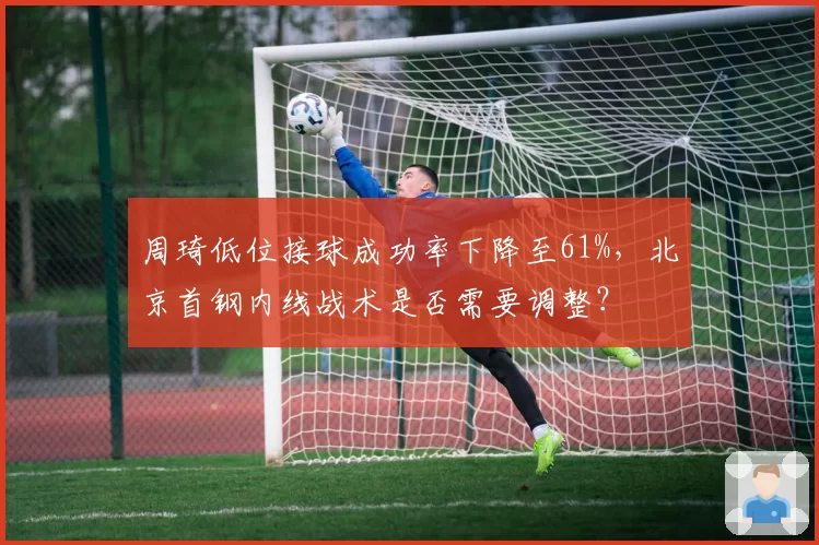 周琦低位接球成功率下降至61%，北京首钢内线战术是否需要调整？