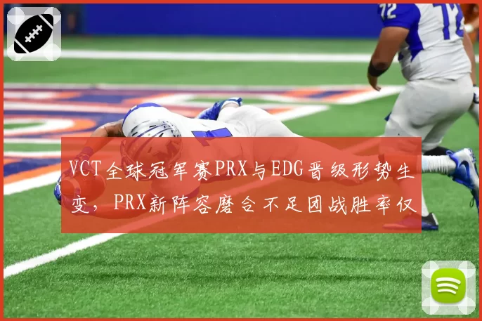 VCT全球冠军赛PRX与EDG晋级形势生变，PRX新阵容磨合不足团战胜率仅43%