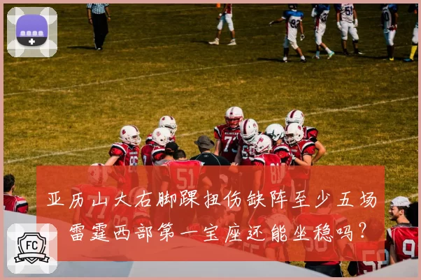 亚历山大右脚踝扭伤缺阵至少五场,雷霆西部第一宝座还能坐稳吗?