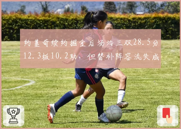 约基奇续约掘金后场均三双28.5分12.3板10.2助，但替补阵容流失成卫冕短板