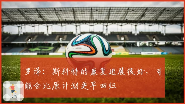 罗泽:斯科特的康复进展很好,可能会比原计划更早回归
