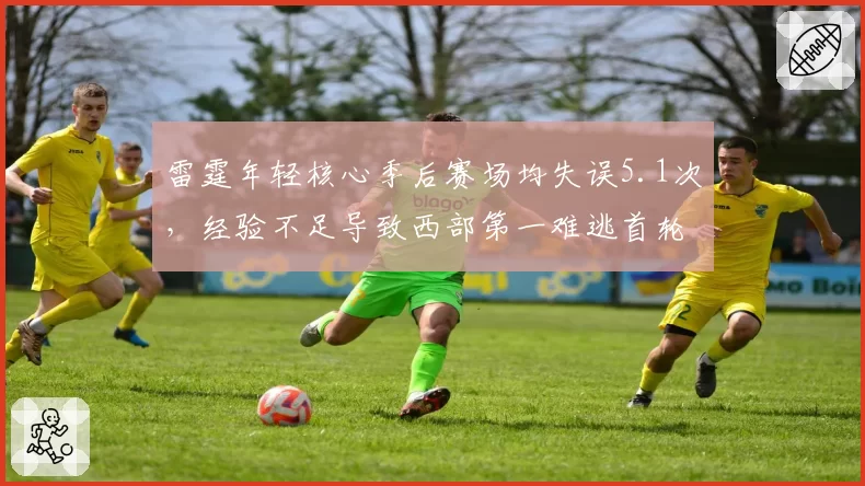 雷霆年轻核心季后赛场均失误5.1次，经验不足导致西部第一难逃首轮游