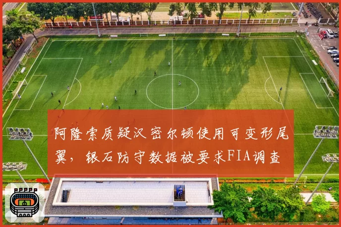 阿隆索质疑汉密尔顿使用可变形尾翼,银石防守数据被要求FIA调查
