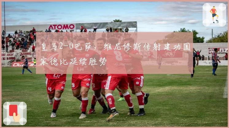 皇马2-0巴萨,维尼修斯传射建功国家德比延续胜势