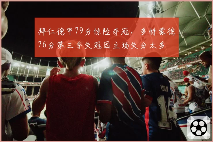 拜仁德甲79分惊险夺冠,多特蒙德76分第三季失冠因主场失分太多