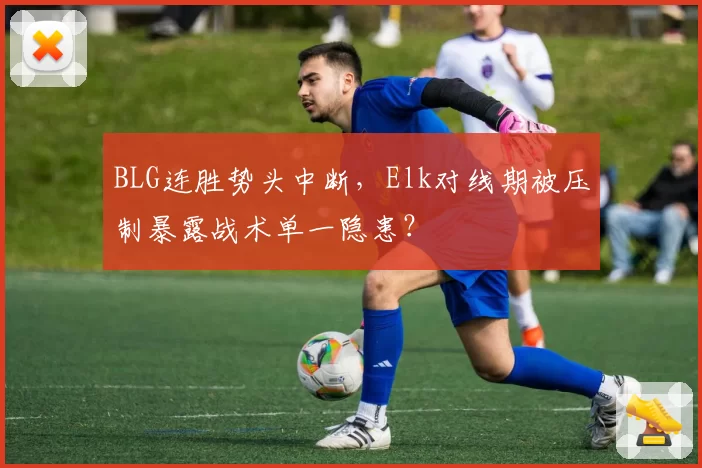BLG连胜势头中断,Elk对线期被压制暴露战术单一隐患?