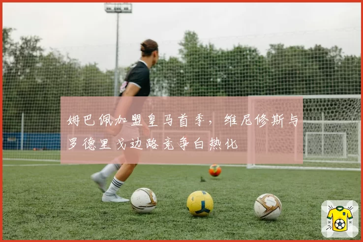 姆巴佩加盟皇马首季,维尼修斯与罗德里戈边路竞争白热化