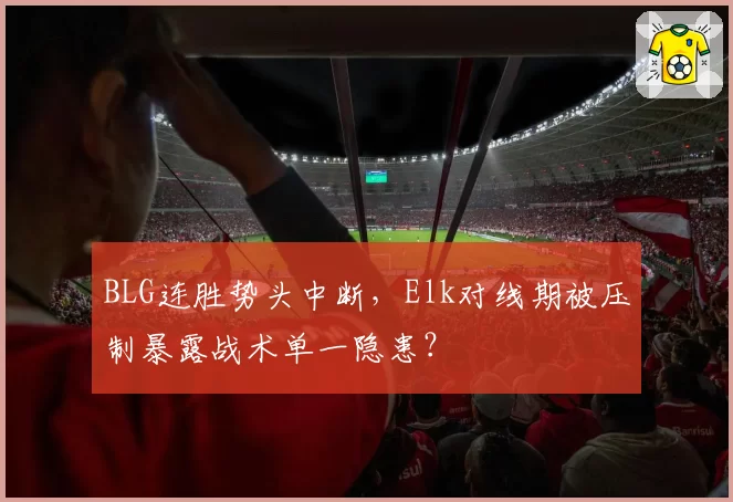 BLG连胜势头中断,Elk对线期被压制暴露战术单一隐患?