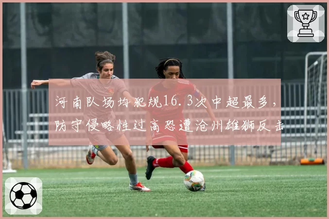 河南队场均犯规16.3次中超最多，防守侵略性过高恐遭沧州雄狮反击惩罚