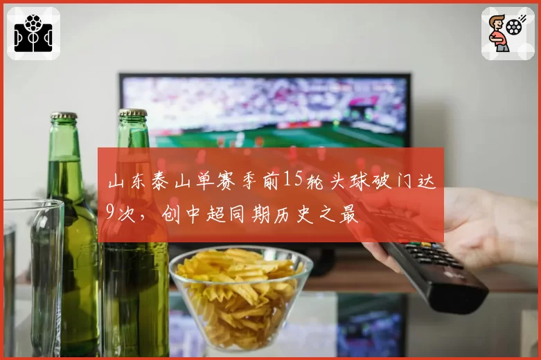 山东泰山单赛季前15轮头球破门达9次，创中超同期历史之最