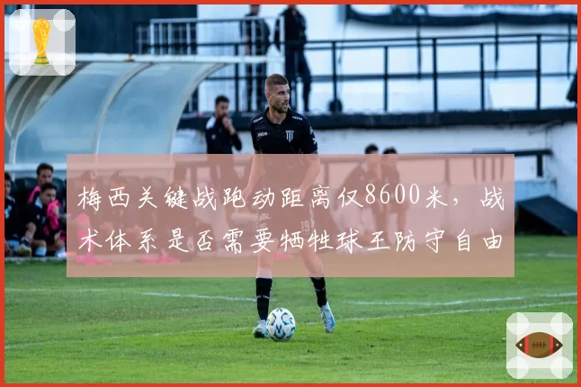 梅西关键战跑动距离仅8600米,战术体系是否需要牺牲球王防守自由度