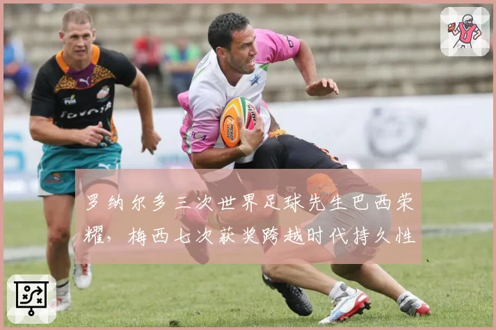 罗纳尔多三次世界足球先生巴西荣耀，梅西七次获奖跨越时代持久性