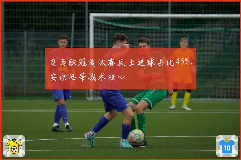 皇马欧冠淘汰赛反击进球占比45%，安切洛蒂战术核心