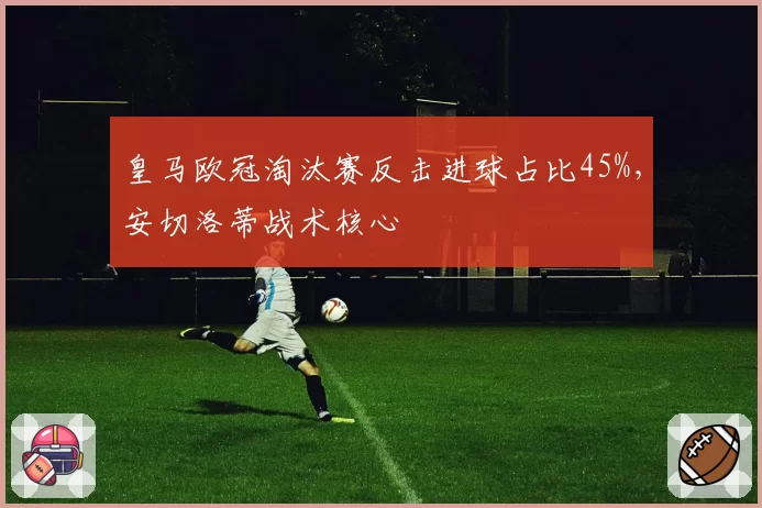 皇马欧冠淘汰赛反击进球占比45%,安切洛蒂战术核心