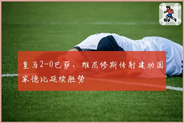 皇马2-0巴萨，维尼修斯传射建功国家德比延续胜势