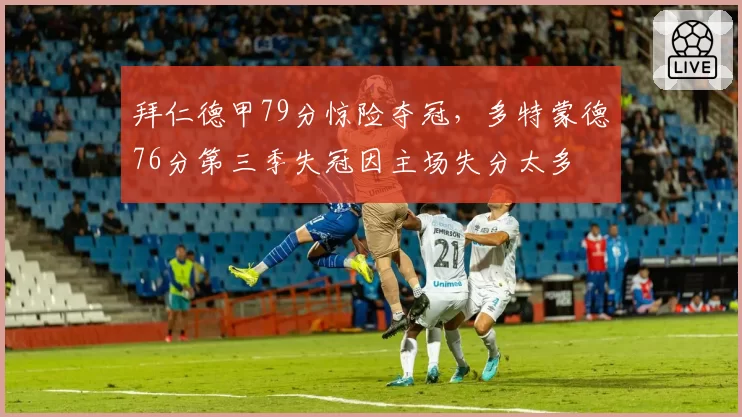 拜仁德甲79分惊险夺冠，多特蒙德76分第三季失冠因主场失分太多