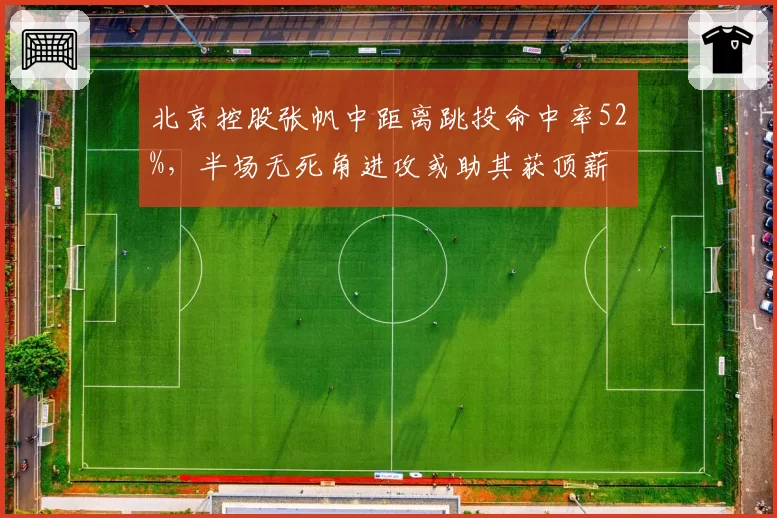 北京控股张帆中距离跳投命中率52%，半场无死角进攻或助其获顶薪