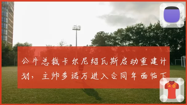 公牛总裁卡尔尼绍瓦斯启动重建计划，主帅多诺万进入合同年面临下课危机