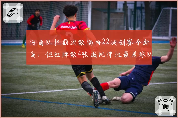 河南队拦截次数场均22次创赛季新高，但红牌数4张成纪律性最差球队