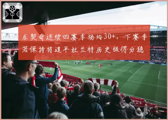 东契奇连续四赛季场均30+，下赛季若保持将追平杜兰特历史级得分稳定性