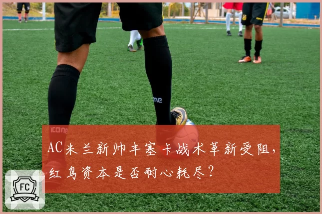 AC米兰新帅丰塞卡战术革新受阻，红鸟资本是否耐心耗尽？