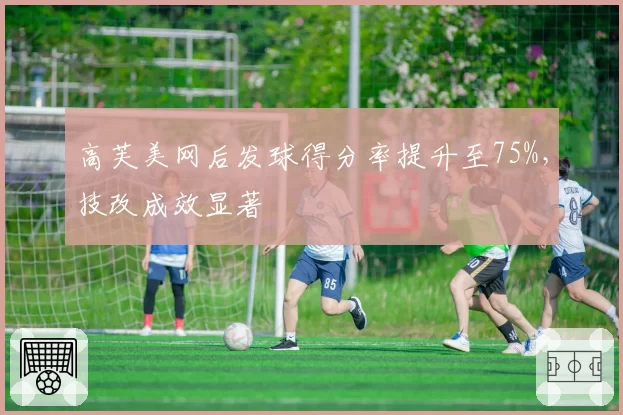 高芙美网后发球得分率提升至75%,技改成效显著