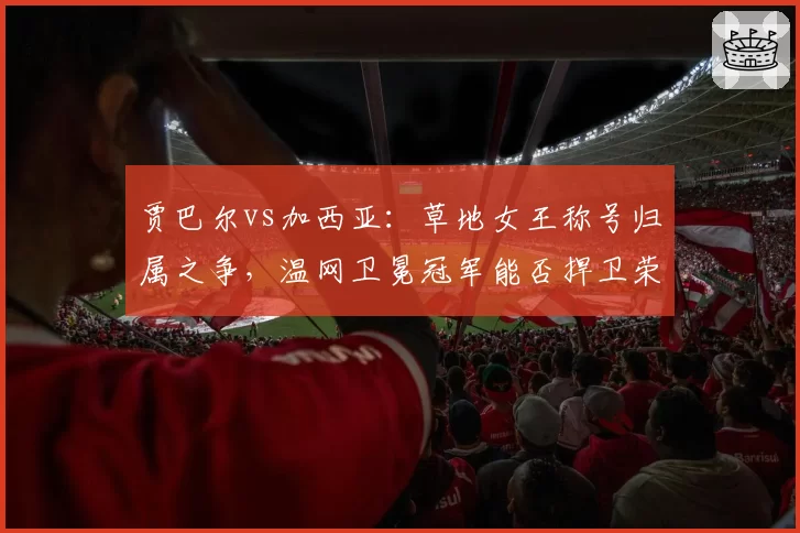 贾巴尔vs加西亚:草地女王称号归属之争,温网卫冕冠军能否捍卫荣耀