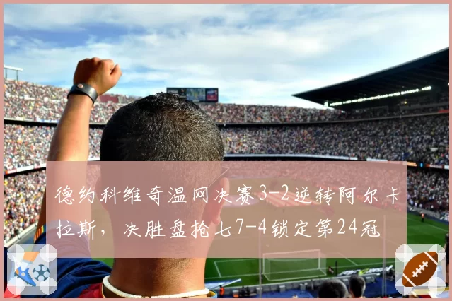 德约科维奇温网决赛3-2逆转阿尔卡拉斯,决胜盘抢七7-4锁定第24冠