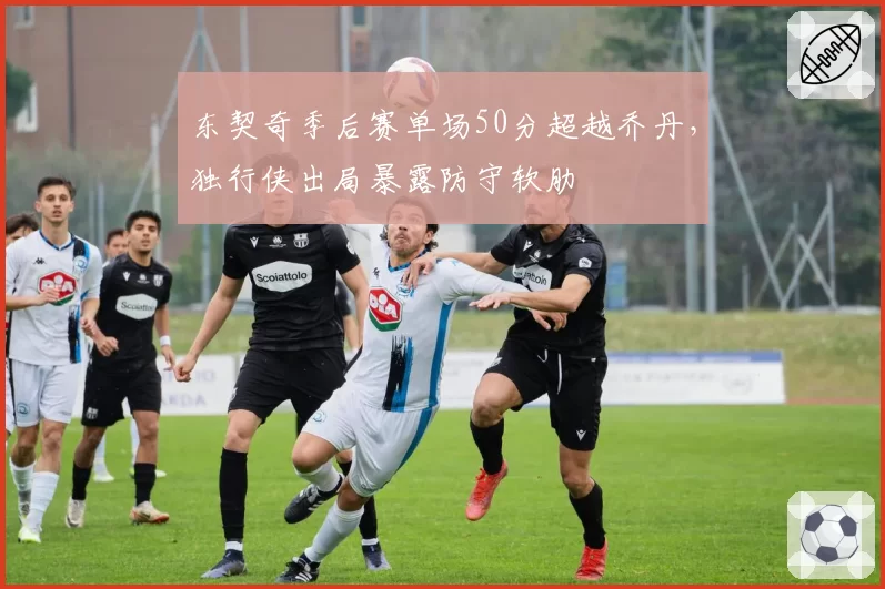 东契奇季后赛单场50分超越乔丹，独行侠出局暴露防守软肋