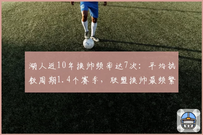 湖人近10年换帅频率达7次:平均执教周期1.4个赛季,联盟换帅最频繁球队
