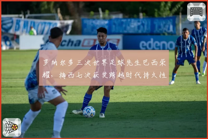 罗纳尔多三次世界足球先生巴西荣耀,梅西七次获奖跨越时代持久性