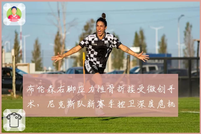 布伦森右脚应力性骨折接受微创手术，尼克斯队新赛季控卫深度危机如何破解？