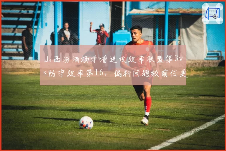 山西汾酒杨学增进攻效率联盟第3vs防守效率第16，偏科问题较前任更严重