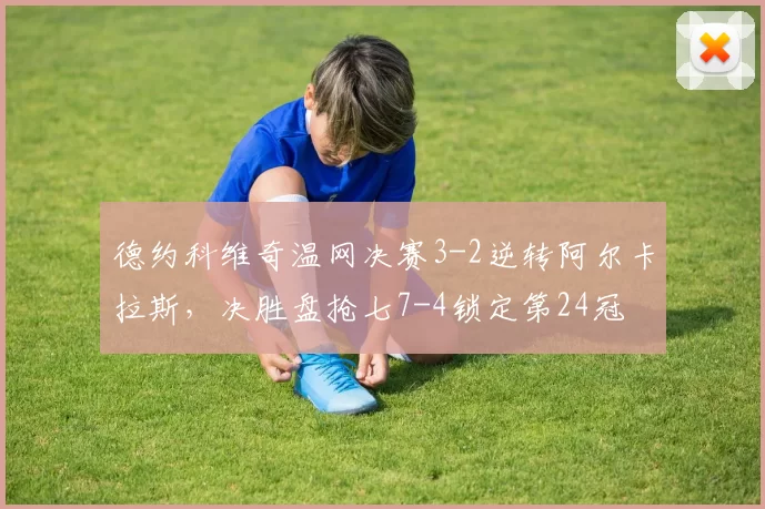 德约科维奇温网决赛3-2逆转阿尔卡拉斯，决胜盘抢七7-4锁定第24冠