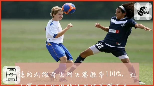 德约科维奇法网决赛胜率100%，红土第二人仅次纳达尔仍无懈可击