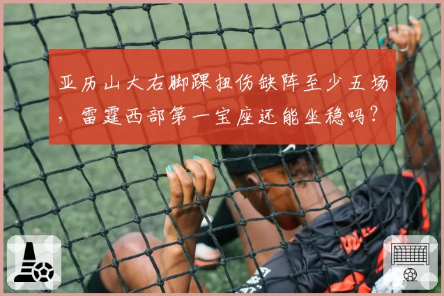 亚历山大右脚踝扭伤缺阵至少五场，雷霆西部第一宝座还能坐稳吗？