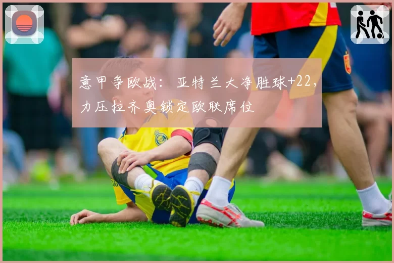 意甲争欧战:亚特兰大净胜球+22,力压拉齐奥锁定欧联席位