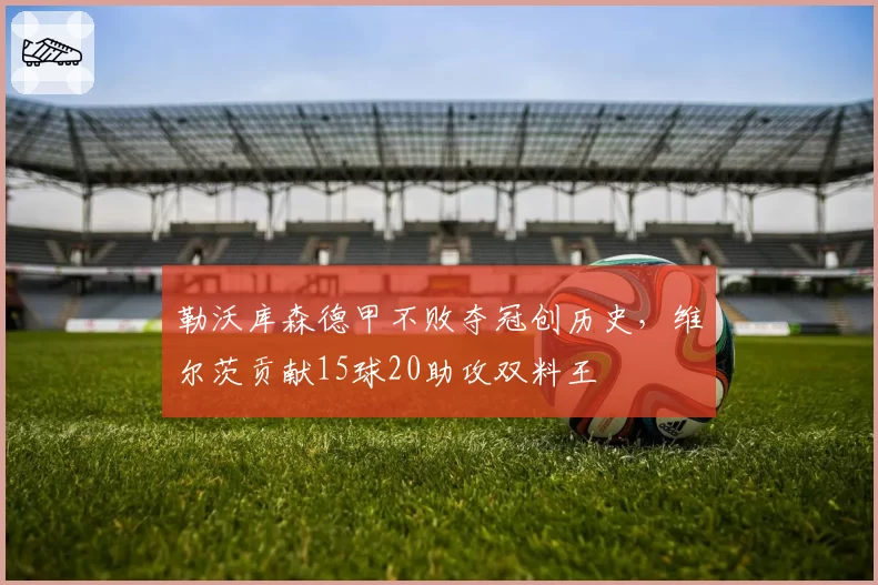 勒沃库森德甲不败夺冠创历史，维尔茨贡献15球20助攻双料王