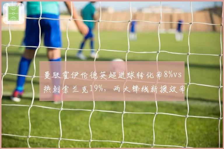 曼联霍伊伦德英超进球转化率8%vs热刺索兰克19%,两大锋线新援效率天差地别