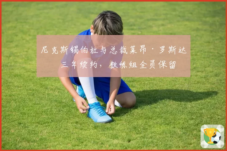 尼克斯锡伯杜与总裁莱昂·罗斯达成三年续约，教练组全员保留