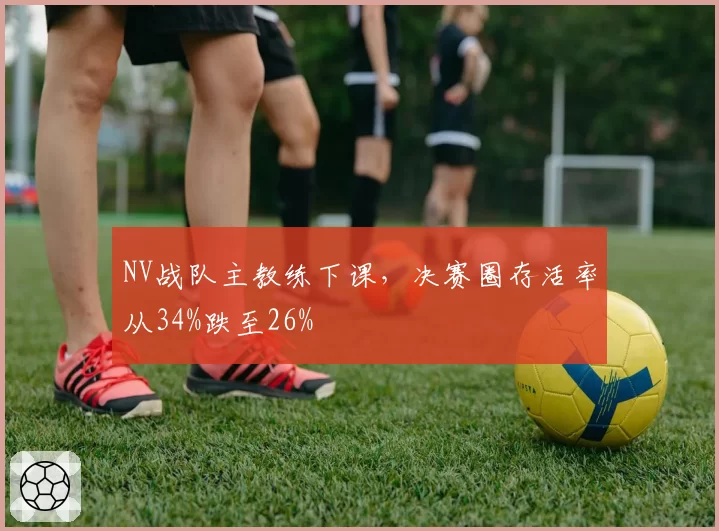 NV战队主教练下课，决赛圈存活率从34%跌至26%