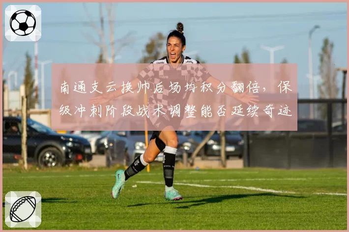南通支云换帅后场均积分翻倍,保级冲刺阶段战术调整能否延续奇迹
